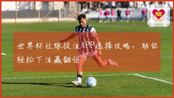 世界杯让球投注APP选择攻略，助你轻松下注赢翻倍