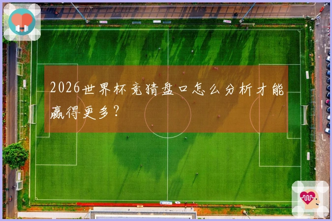 2026世界杯竞猜盘口怎么分析才能赢得更多？