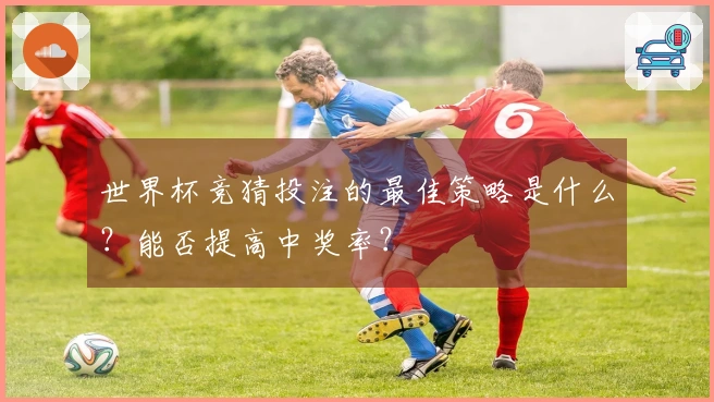 世界杯竞猜投注的最佳策略是什么？能否提高中奖率？