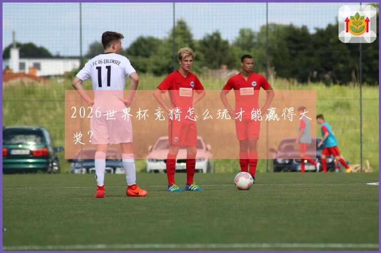 2026世界杯竞猜怎么玩才能赢得大奖？