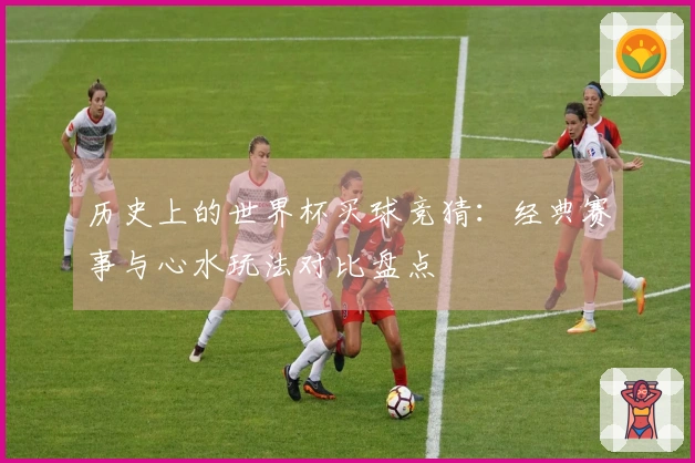 历史上的世界杯买球竞猜：经典赛事与心水玩法对比盘点