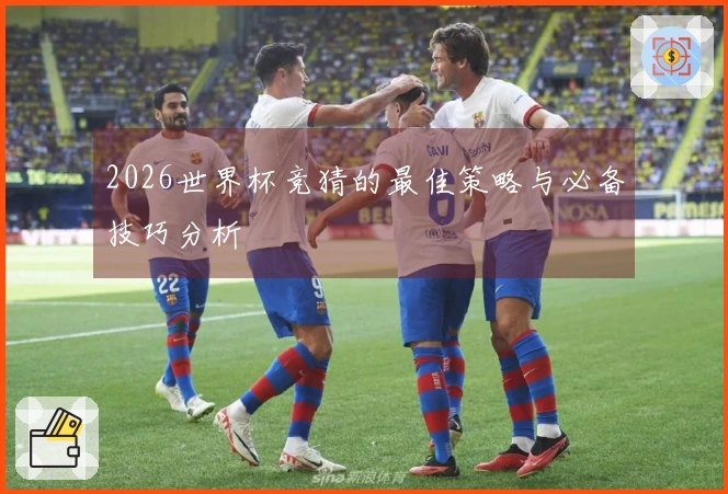 2026世界杯竞猜的最佳策略与必备技巧分析