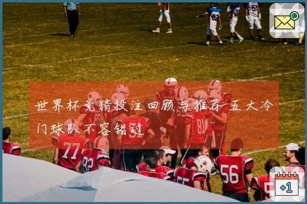 世界杯竞猜投注回顾与推荐 五大冷门球队不容错过