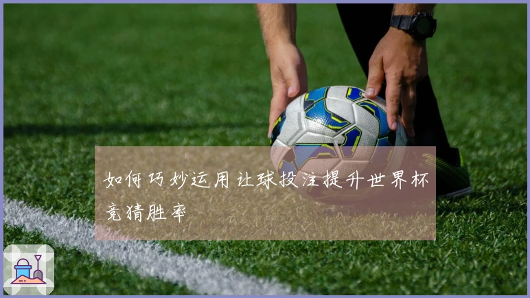 如何巧妙运用让球投注提升世界杯竞猜胜率