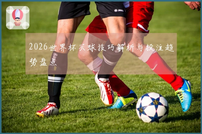 2026世界杯买球技巧解析与投注趋势盘点