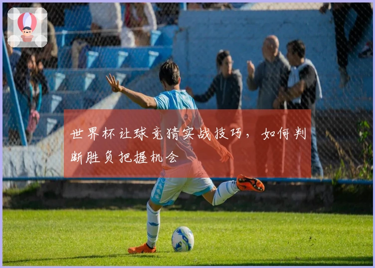 世界杯让球竞猜实战技巧，如何判断胜负把握机会
