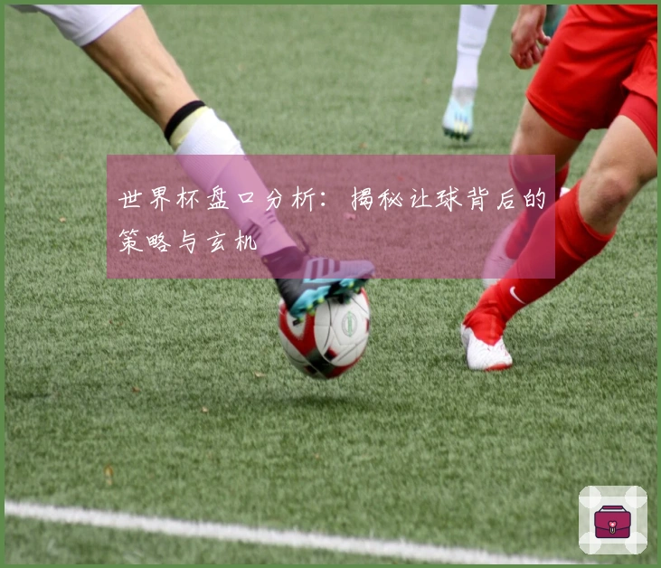 世界杯盘口分析：揭秘让球背后的策略与玄机