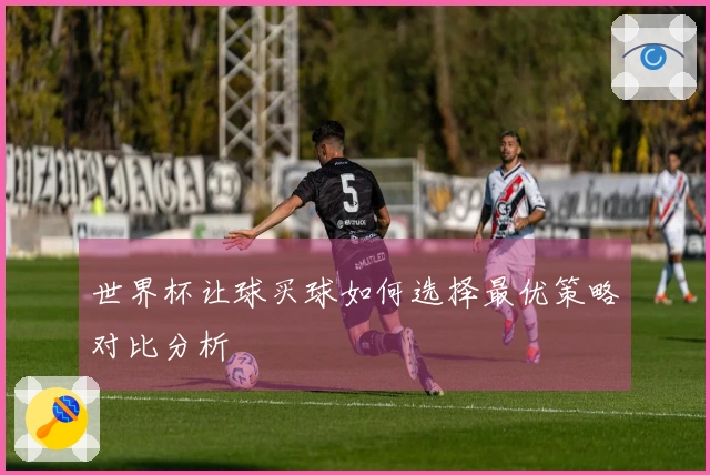 世界杯让球买球如何选择最优策略对比分析