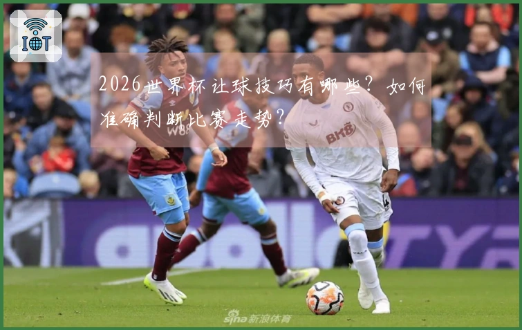 2026世界杯让球技巧有哪些？如何准确判断比赛走势？