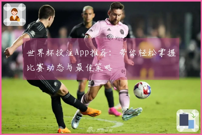 世界杯投注App推荐：带你轻松掌握比赛动态与最佳策略