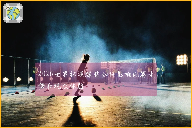 2026世界杯滚球将如何影响比赛走势和观众体验