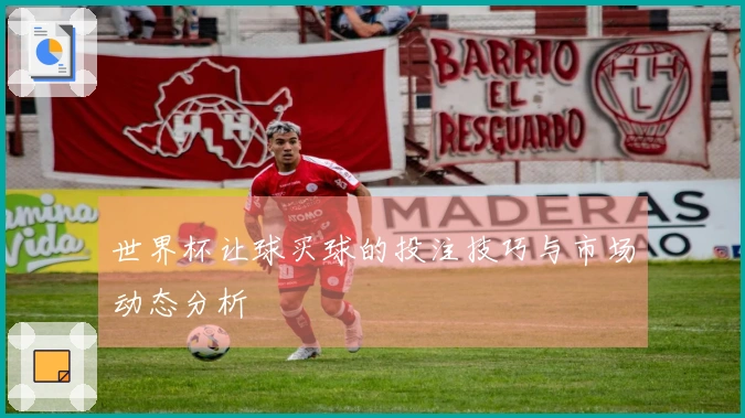 世界杯让球买球的投注技巧与市场动态分析