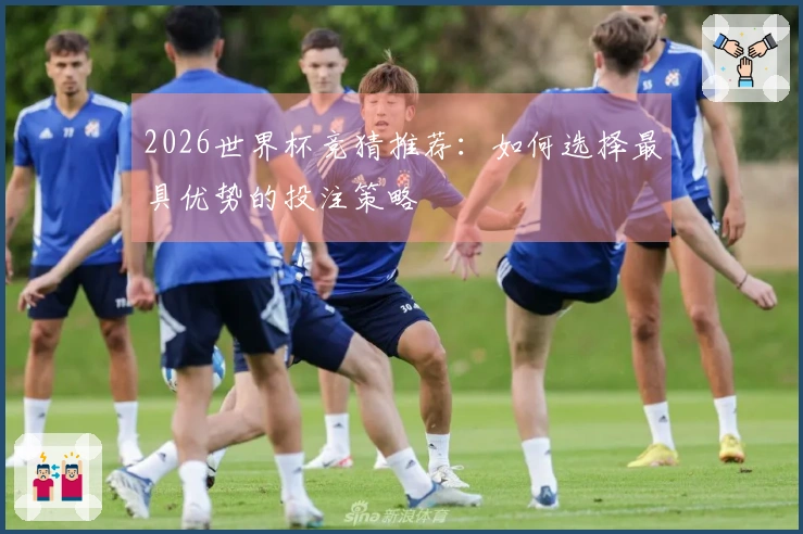 2026世界杯竞猜推荐：如何选择最具优势的投注策略