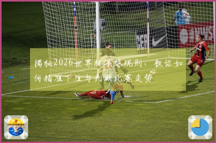 揭秘2026世界杯滚球规则，教你如何精准下注与判断比赛走势