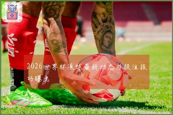 2026世界杯滚球最新动态与投注技巧曝光