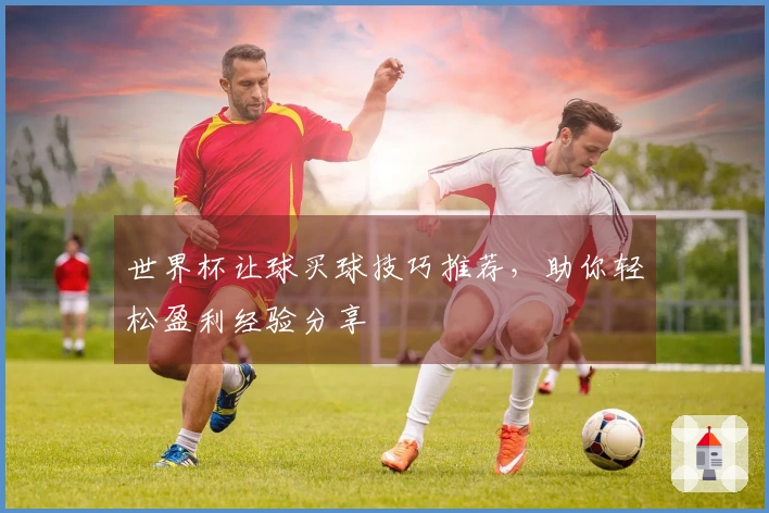 世界杯让球买球技巧推荐，助你轻松盈利经验分享