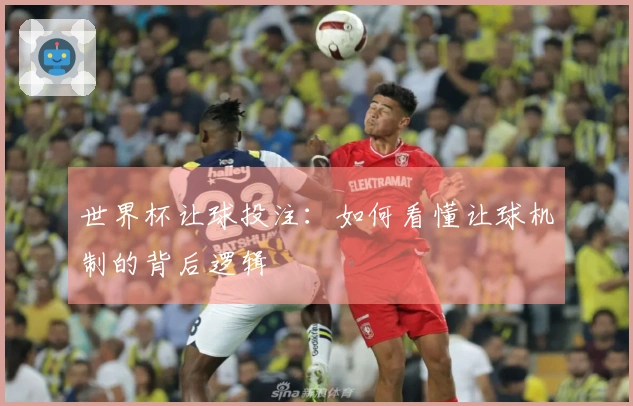 世界杯让球投注：如何看懂让球机制的背后逻辑