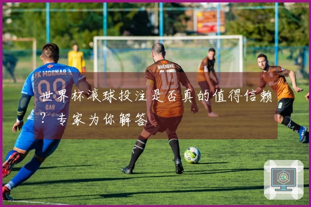 世界杯滚球投注是否真的值得信赖？专家为你解答