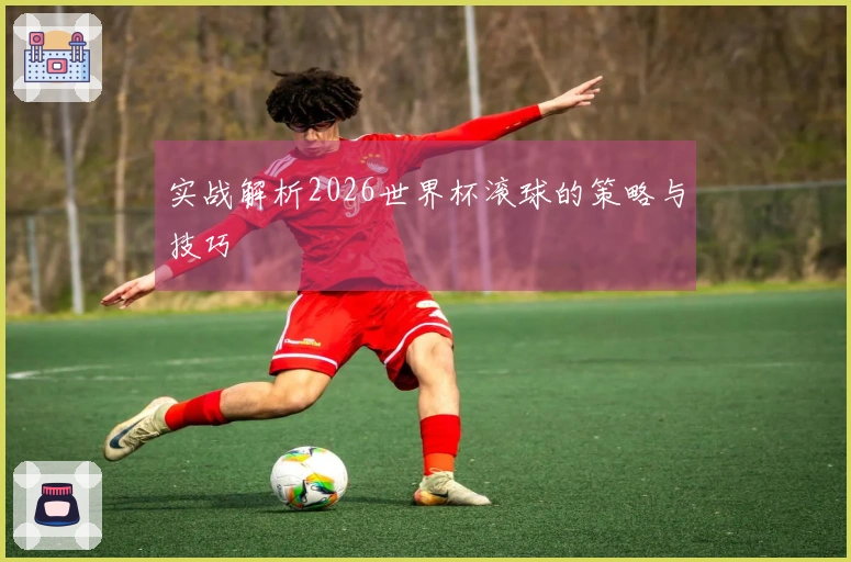 实战解析2026世界杯滚球的策略与技巧