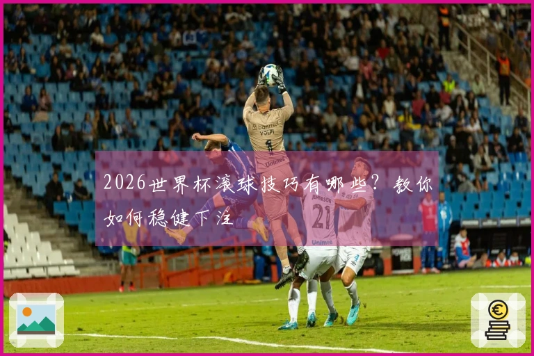 2026世界杯滚球技巧有哪些？教你如何稳健下注