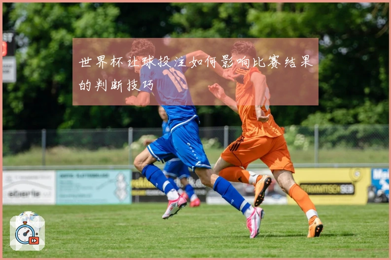 世界杯让球投注如何影响比赛结果的判断技巧