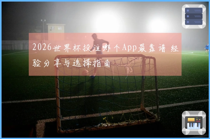 2026世界杯投注哪个App最靠谱 经验分享与选择指南