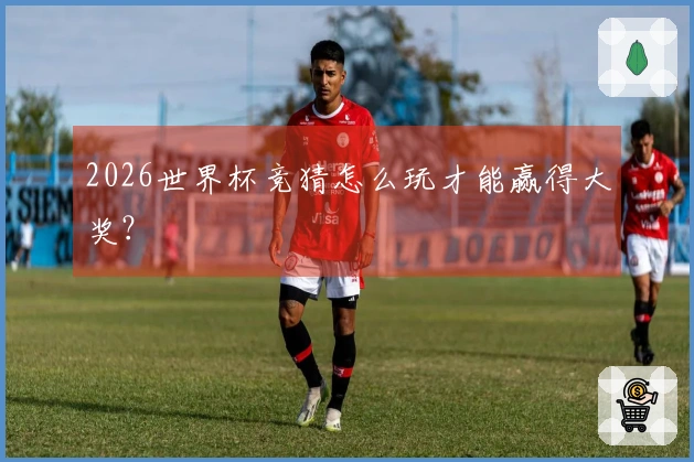 2026世界杯竞猜怎么玩才能赢得大奖？