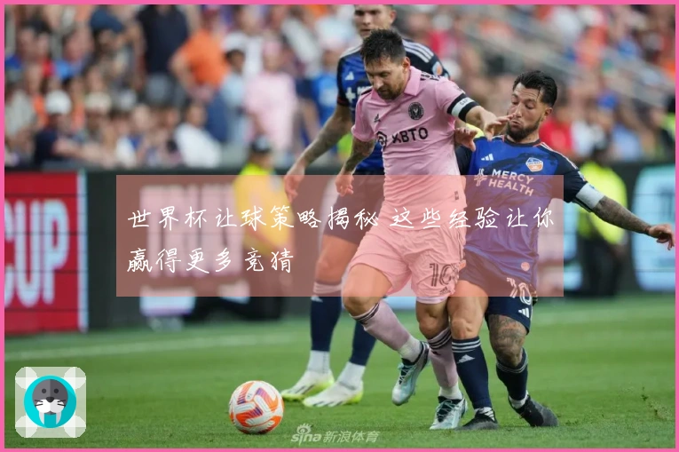 世界杯让球策略揭秘 这些经验让你赢得更多竞猜