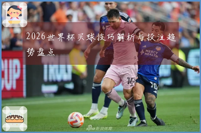 2026世界杯买球技巧解析与投注趋势盘点