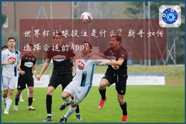 世界杯让球投注是什么？新手如何选择合适的App？