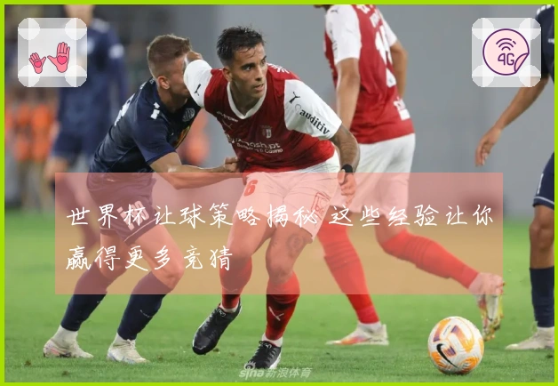 世界杯让球策略揭秘 这些经验让你赢得更多竞猜