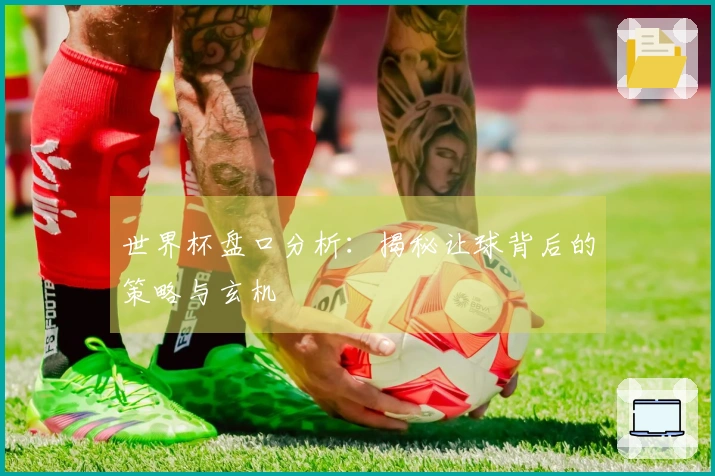 世界杯盘口分析：揭秘让球背后的策略与玄机