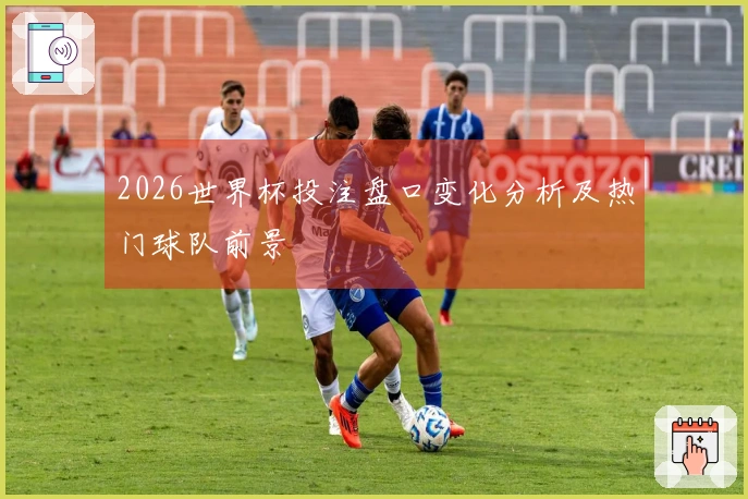 2026世界杯投注盘口变化分析及热门球队前景