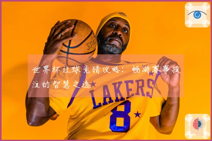 世界杯让球竞猜攻略：畅游赛事投注的智慧之选