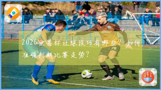 2026世界杯让球技巧有哪些？如何准确判断比赛走势？