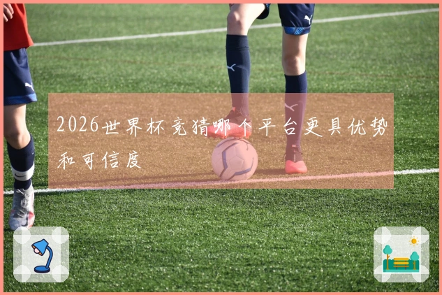 2026世界杯竞猜哪个平台更具优势和可信度