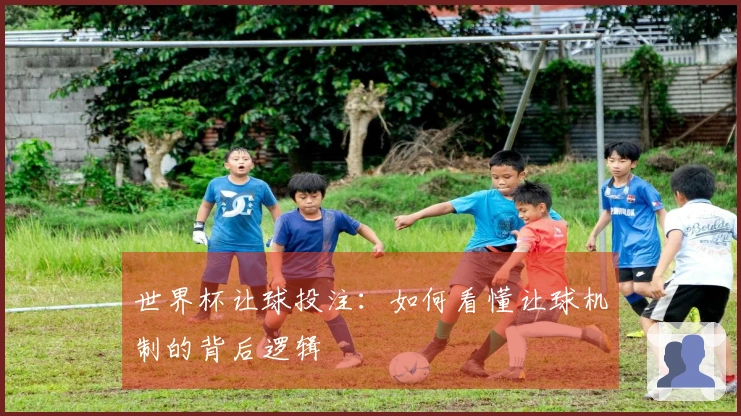 世界杯让球投注：如何看懂让球机制的背后逻辑