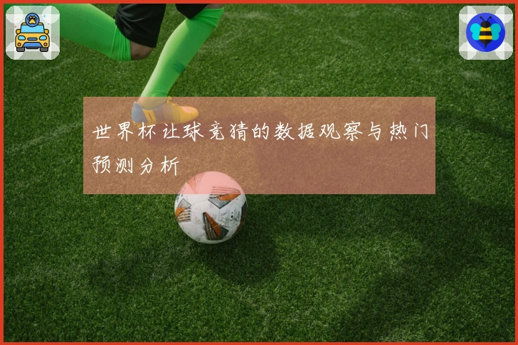 世界杯让球竞猜的数据观察与热门预测分析