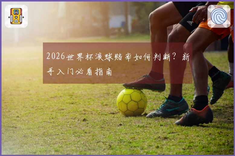 2026世界杯滚球赔率如何判断？新手入门必看指南