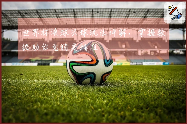 世界杯滚球买球玩法详解，掌握数据助你竞猜更精准