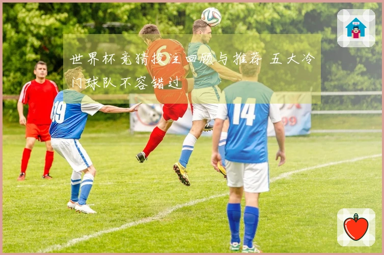世界杯竞猜投注回顾与推荐 五大冷门球队不容错过
