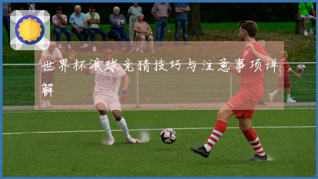 世界杯滚球竞猜技巧与注意事项详解
