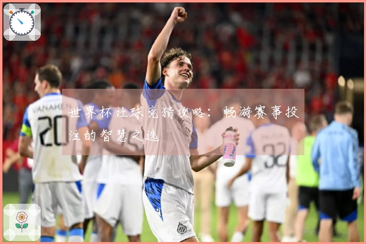 世界杯让球竞猜攻略：畅游赛事投注的智慧之选