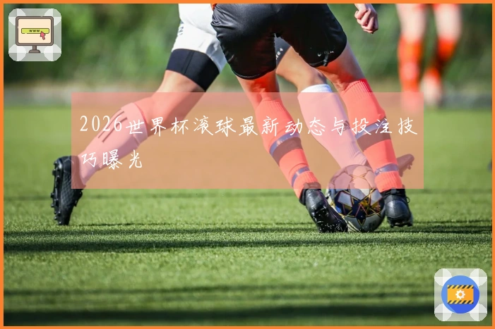 2026世界杯滚球最新动态与投注技巧曝光