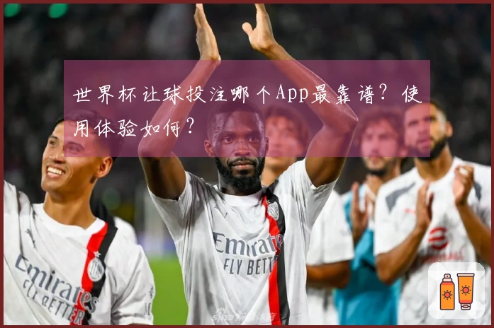 世界杯让球投注哪个App最靠谱？使用体验如何？