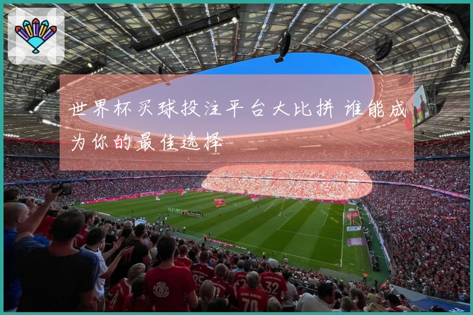 世界杯买球投注平台大比拼 谁能成为你的最佳选择