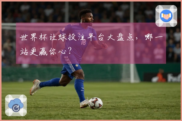 世界杯让球投注平台大盘点，哪一站更赢你心？