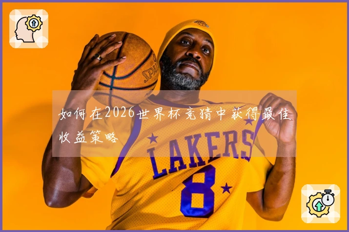 如何在2026世界杯竞猜中获得最佳收益策略