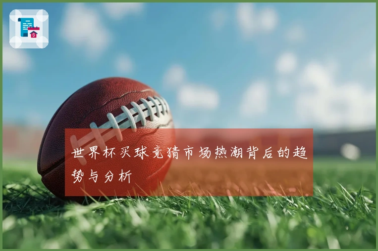 世界杯买球竞猜市场热潮背后的趋势与分析