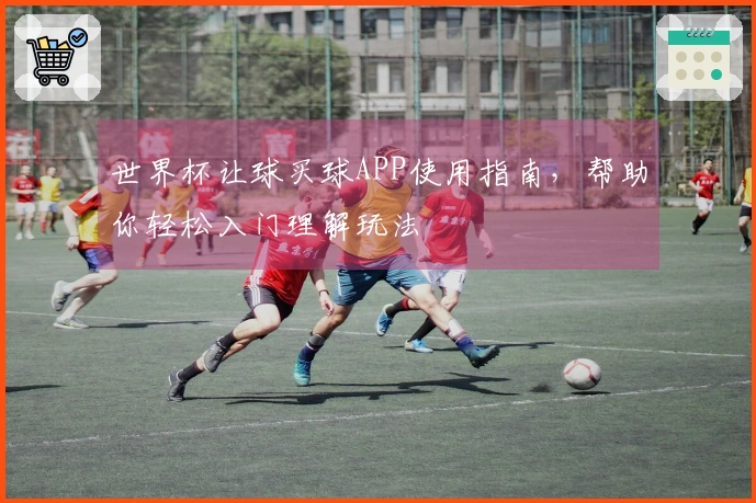 世界杯让球买球APP使用指南，帮助你轻松入门理解玩法